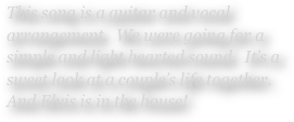 This song is a guitar and vocal arrangement.  We were going for a simple and light hearted sound.  It’s a sweet look at a couple’s life together.  And Elvis is in the house!